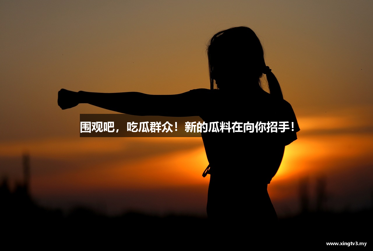 围观吧，吃瓜群众！新的瓜料在向你招手！